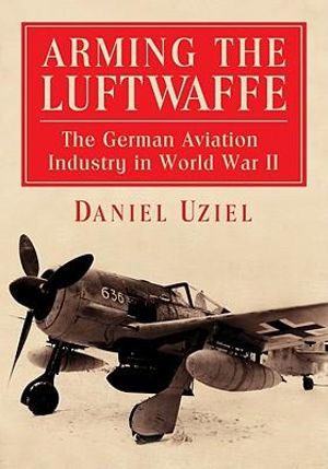 Arming the Luftwaffe : The German Aviation Industry in World War II - Daniel Uziel