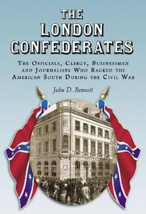 The London Confederates : The Officials, Clergy, Businessmen and Journalists Who Backed the American South During the Civil War - John D. Bennett