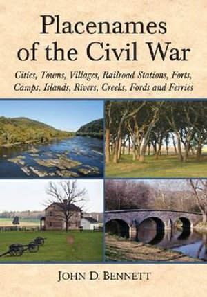 Placenames of the Civil War : Cities, Towns, Villages, Railroad Stations, Forts, Camps, Islands, Rivers, Creeks, Fords and Ferries - John D. Bennett