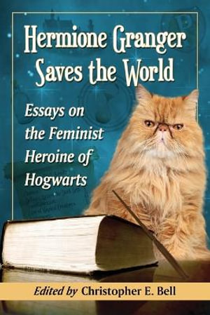 Hermione Granger Saves the World : Essays on the Feminist Heroine of Hogwarts - Christopher E. Bell