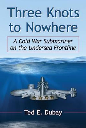 Three Knots to Nowhere : A Cold War Submariner on the Undersea Frontline - Ted E. Dubay