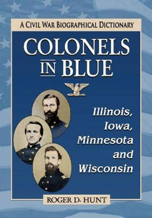 Colonels in Blue--Illinois, Iowa, Minnesota and Wisconsin : A Civil War Biographical Dictionary - Roger D. Hunt