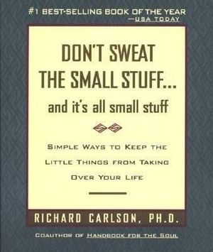 Don't Sweat the Small Stuff and It's All Small Stuff : Simple Ways to Keep the Little Things from Taking Over Your Life - Richard Carlson