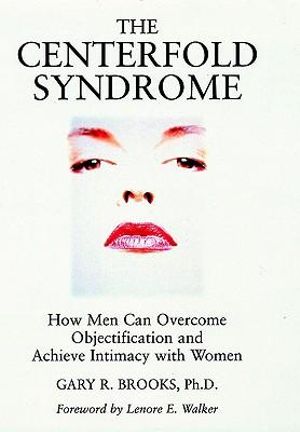 The Centerfold Syndrome : How Men Can Overcome Objectification and Achieve Intimacy with Women - Gary R. Brooks