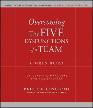 Overcoming The Five Dysfunctions of A Team : A Field Guide for Leaders, Managers, and Facilitators - Patrick M. Lencioni