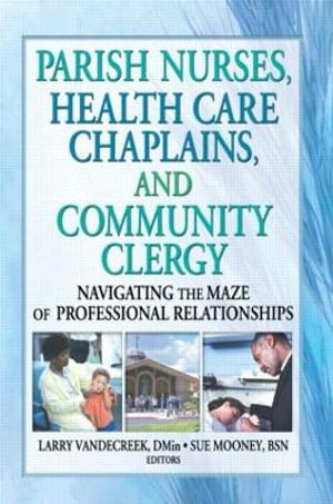 Parish Nurses, Health Care Chaplains, and Community Clergy : Navigating the Maze of Professional Relationships - Larry Van De Creek