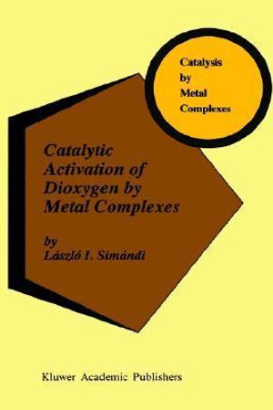 Catalytic Activation of Dioxygen by Metal Complexes : CATALYSIS BY METAL COMPLEXES - LÃ¡szlÃ³ I. SimÃ¡ndi