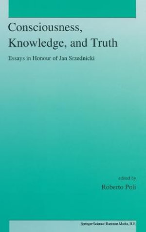 Consciousness, Knowledge, and Truth : Essays Presented to Jan Srzednicki for His 70th Birthday - R. Poli