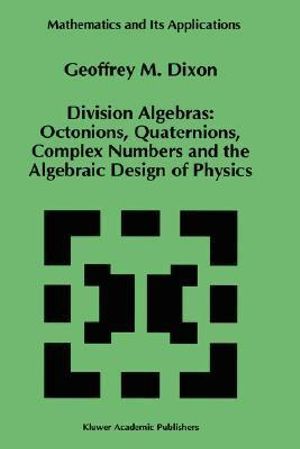 Division Algebras : Octonions Quaternions Complex Numbers and the Algebraic Design of Physics - G.M. Dixon