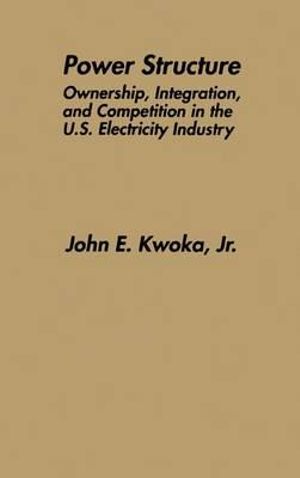 Power Structure : Ownership, Integration, and Competition in the U.S. Electricity Industry :  Ownership, Integration, and Competition in the U.S. Electricity Industry - John E. Jr. Kwoka