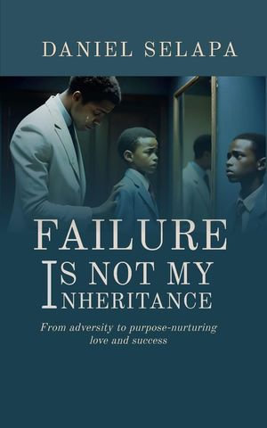 Failure Is Not My Inheritance : From Adversity to Purpose - Nurturing Love and Success - Daniel selapa