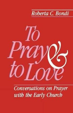 To Pray and to Love : Conversations on Prayer with the Early Church - Roberta C. Bondi