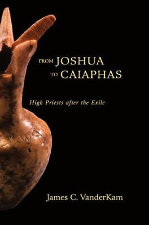 From Joshua to Caiaphas : High Priests after the Exile - James C. VanderKam