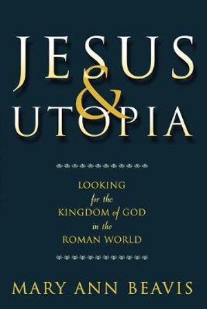 Jesus & Utopia : Looking for the Kingdom of God in the Roman World - Mary Ann Beavis