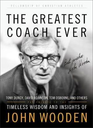 The Greatest Coach Ever : Timeless Wisdom and Insights of John Wooden - Fellowship of Christian Athletes