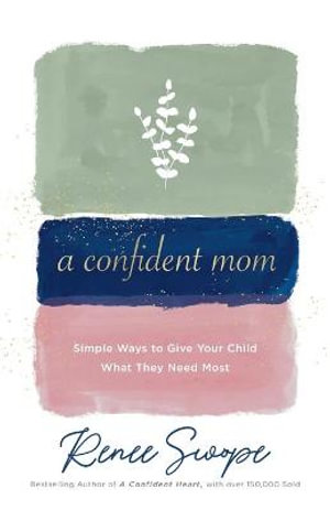 A Confident Mom - Simple Ways to Give Your Child What They Need Most - Renee Swope