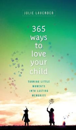 365 Ways to Love Your Child : Turning Little Moments into Lasting Memories - Julie Lavender