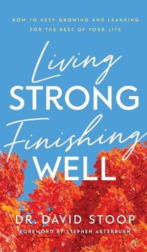 Living Strong, Finishing Well : How to Keep Growing and Learning for the Rest of Your Life - Dr. David Stoop