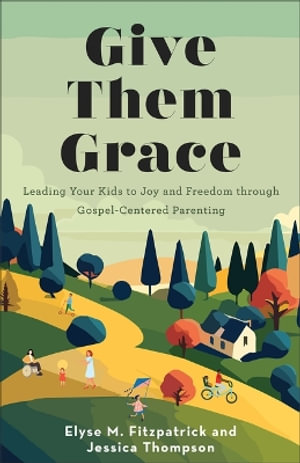 Give Them Grace : Leading Your Kids to Joy and Freedom Through Gospel-Centered Parenting - Elyse M. Fitzpatrick