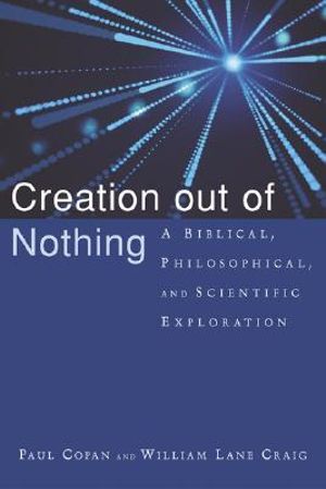 Creation Out of Nothing : A Biblical, Philosophical, and Scientific Exploration :  A Biblical, Philosophical, and Scientific Exploration - Paul Copan