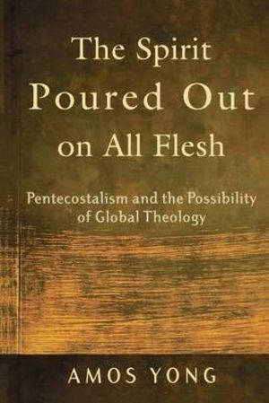 The Spirit Poured Out on All Flesh : Pentecostalism and the Possibility of Global Theology :  Pentecostalism and the Possibility of Global Theology - Amos Yong