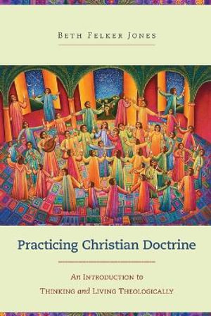 Practicing Christian Doctrine - An Introduction to Thinking and Living Theologically - Beth Felker Jones