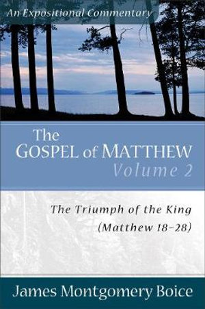 The Gospel of Matthew : The Triumph of the King, Matthew 18-28 - James Montgomery Boice