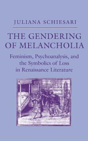 The Gendering of Melancholia : Feminism, Psychoanalysis, and the Symbolics of Loss in Renaissance Literature - Juliana Schiesari