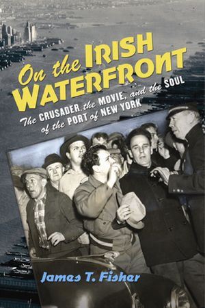 On the Irish Waterfront : The Crusader, the Movie, and the Soul of the Port of New York - James T. Fisher