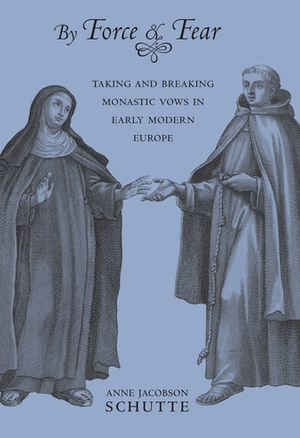 By Force and Fear : Taking and Breaking Monastic Vows in Early Modern Europe - Anne Jacobson Schutte