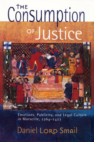 The Consumption of Justice : Emotions, Publicity, and Legal Culture in Marseille, 1264-1423 - Daniel Lord Smail