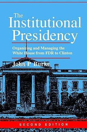 The Institutional Presidency : Organizing and Managing the White House from FDR to Clinton - John P. Burke