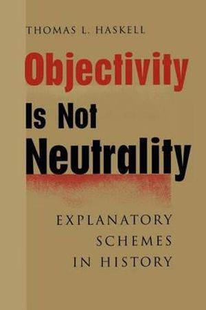 Objectivity Is Not Neutrality : Explanatory Schemes in History - Thomas L. Haskell