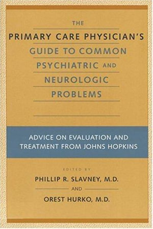 The Primary Care Physician's Guide to Common Psychiatric and Neurologic Problems : Advice on Evaluation and Treatment from Johns Hopkins - Phillip R. Slavney