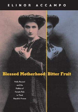 Blessed Motherhood, Bitter Fruit : Nelly Roussel and the Politics of Female Pain in Third Republic France - Elinor Accampo