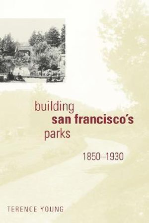 Building San Francisco's Parks 1850-1930 : Creating the North American Landscape - Terence Young