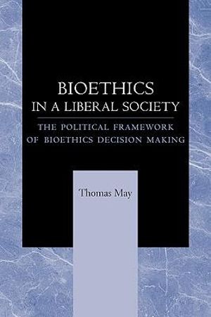 Bioethics in a Liberal Society: : The Political Framework of Bioethics Decision Making - Thomas May