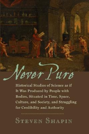 Never Pure : Historical Studies of Science as if It Was Produced by People with Bodies, Situated in Time, Space, Culture, and Society, and Struggling for Credibility and Authority - Steven Shapin