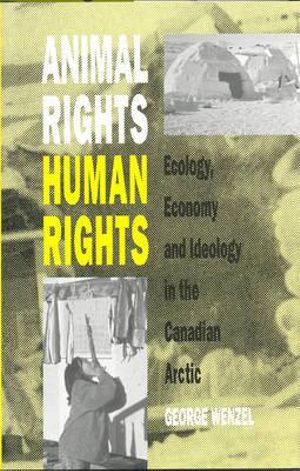 Animal Rights, Human Rights : Ecology, Economy, and Ideology in the Canadian Arctic - George Wenzel