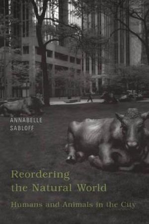 Reordering the Natural World : Humans and Animals in the City - Annabelle Sabloff