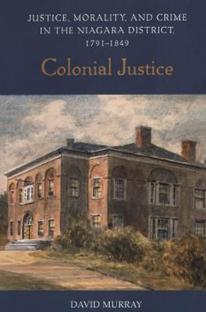 Colonial Justice : Justice, Morality, and Crime in the Niagara District, 1791-1849 - David Murray