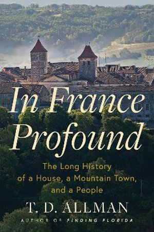 In France Profound : The Long History of a House, a Mountain Town, and a People - T.D. Allman