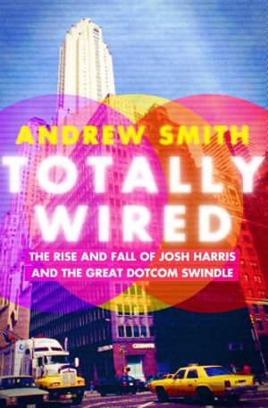 Totally Wired : The Rise and Fall of Josh Harris and the Great Dotcom Swindle - Andrew Smith