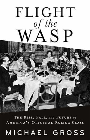 Flight of the WASP : The Rise, Fall, and Future of America's Original Ruling Class - Michael Gross