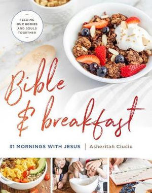 Bible and Breakfast : 31 Mornings With Jesus : Feeding Our Bodies and Souls Together - Asheritah Ciuciu