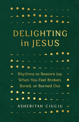 Delighting in Jesus : Rhythms to Restore Joy When You Feel Broken, Bored, or Burned Out - Asheritah Ciuciu