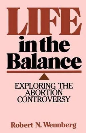 Life in the Balance : Exploring the Abortion Controversy - Robert N. Wennberg