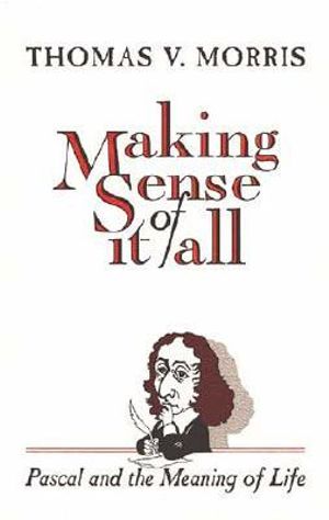 Making Sense of It All : PASCAL and the Meaning of Life :  PASCAL and the Meaning of Life - Thomas V. Morris