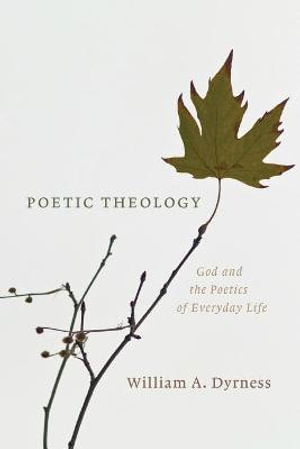 Poetic Theology : God and the Poetics of Everyday Life - William A. Dyrness