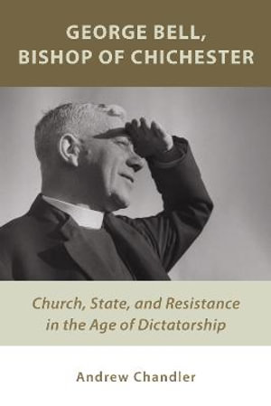 George Bell, Bishop of Chichester : Church, State, and Resistance in the Age of Dictatorship - Dr. Andrew Chandler